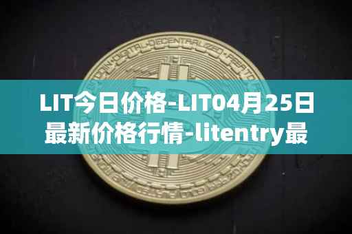 LIT今日价格-LIT04月25日最新价格行情-litentry最新走势消息