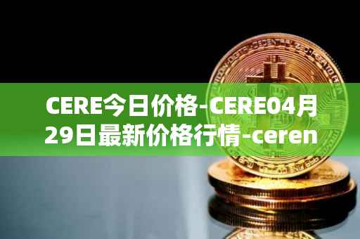 CERE今日价格-CERE04月29日最新价格行情-cerenetwork最新走势消息