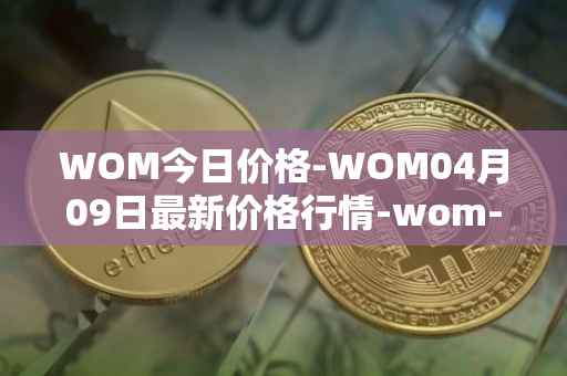 WOM今日价格-WOM04月09日最新价格行情-wom-token最新走势消息