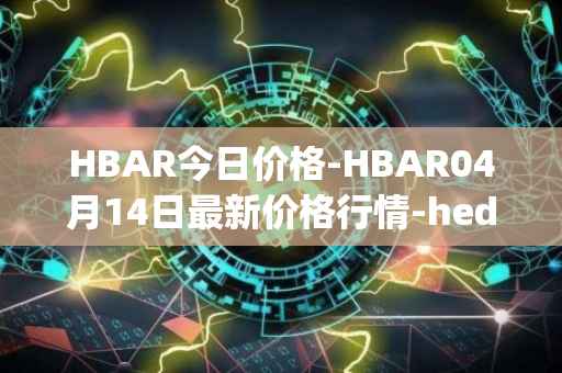HBAR今日价格-HBAR04月14日最新价格行情-hedera-hashgraphiou最新走势消息