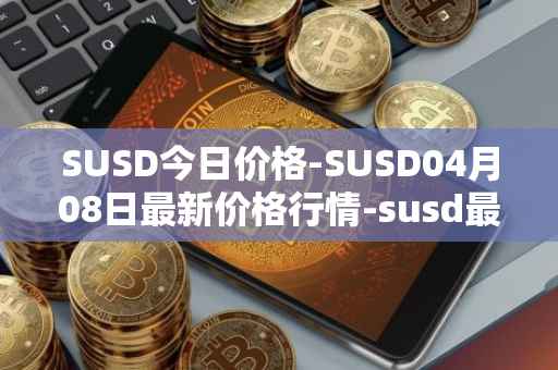 SUSD今日价格-SUSD04月08日最新价格行情-susd最新走势消息