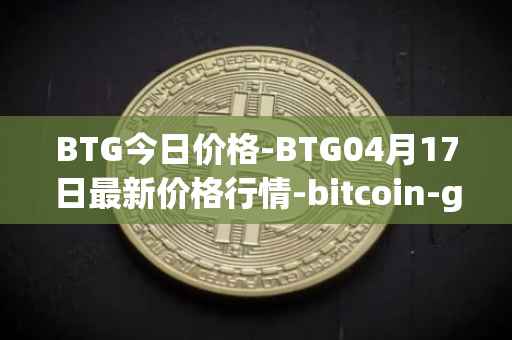 BTG今日价格-BTG04月17日最新价格行情-bitcoin-gold最新走势消息