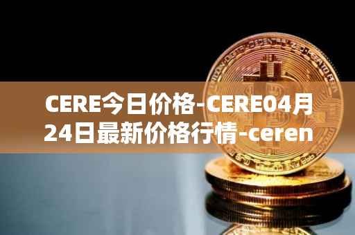 CERE今日价格-CERE04月24日最新价格行情-cerenetwork最新走势消息