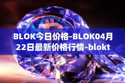 BLOK今日价格-BLOK04月22日最新价格行情-bloktopia最新走势消息