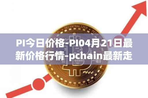 PI今日价格-PI04月21日最新价格行情-pchain最新走势消息