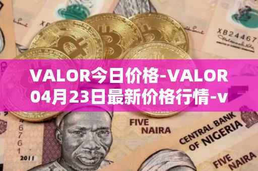 VALOR今日价格-VALOR04月23日最新价格行情-valor-token最新走势消息