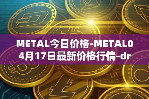 METAL今日价格-METAL04月17日最新价格行情-drunkrobots最新走势消息