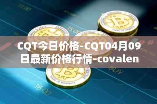 CQT今日价格-CQT04月09日最新价格行情-covalent最新走势消息