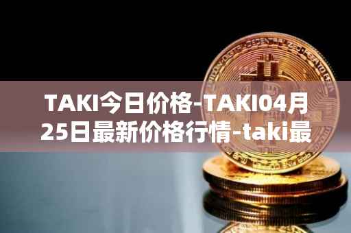 TAKI今日价格-TAKI04月25日最新价格行情-taki最新走势消息