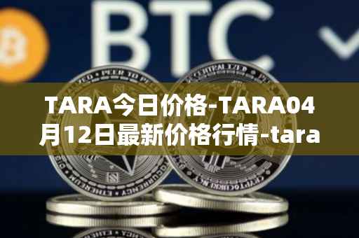 TARA今日价格-TARA04月12日最新价格行情-taraxa最新走势消息