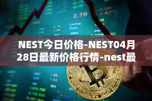 NEST今日价格-NEST04月28日最新价格行情-nest最新走势消息