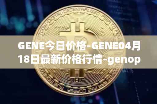 GENE今日价格-GENE04月18日最新价格行情-genopets最新走势消息
