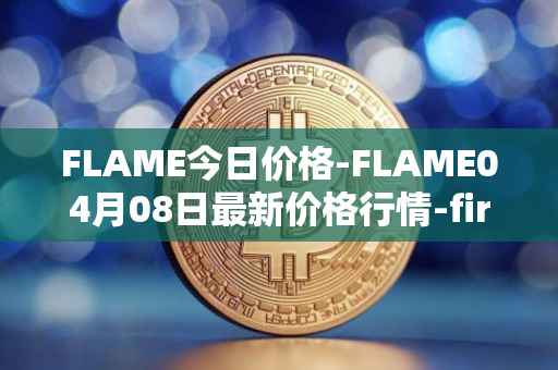 FLAME今日价格-FLAME04月08日最新价格行情-firestarter最新走势消息