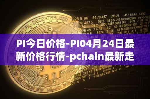 PI今日价格-PI04月24日最新价格行情-pchain最新走势消息