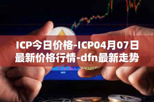 ICP今日价格-ICP04月07日最新价格行情-dfn最新走势消息