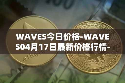 WAVES今日价格-WAVES04月17日最新价格行情-waves最新走势消息