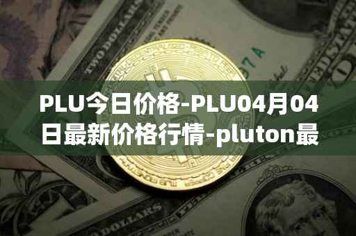 PLU今日价格-PLU04月04日最新价格行情-pluton最新走势消息