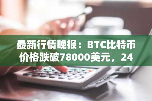 最新行情晚报：BTC比特币价格跌破78000美元，24小时跌5.573%