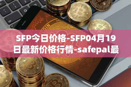 SFP今日价格-SFP04月19日最新价格行情-safepal最新走势消息