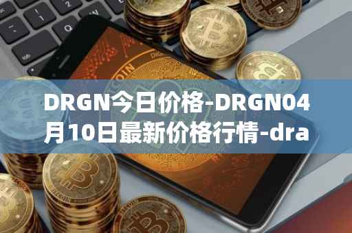 DRGN今日价格-DRGN04月10日最新价格行情-dragonchain最新走势消息