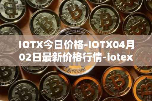 IOTX今日价格-IOTX04月02日最新价格行情-iotex最新走势消息