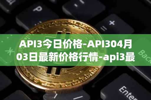 API3今日价格-API304月03日最新价格行情-api3最新走势消息