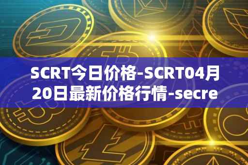 SCRT今日价格-SCRT04月20日最新价格行情-secret最新走势消息