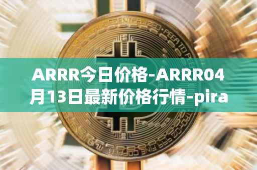 ARRR今日价格-ARRR04月13日最新价格行情-pirate-chain最新走势消息