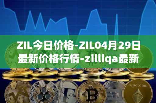ZIL今日价格-ZIL04月29日最新价格行情-zilliqa最新走势消息