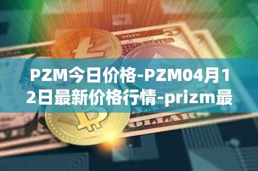 PZM今日价格-PZM04月12日最新价格行情-prizm最新走势消息