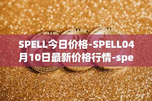 SPELL今日价格-SPELL04月10日最新价格行情-spell-token最新走势消息