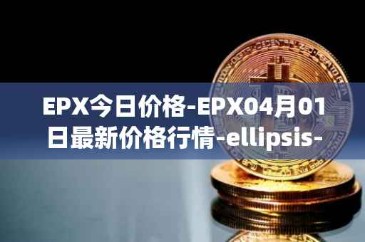 EPX今日价格-EPX04月01日最新价格行情-ellipsis-x最新走势消息