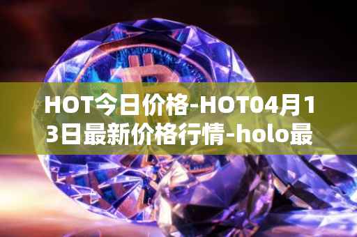 HOT今日价格-HOT04月13日最新价格行情-holo最新走势消息