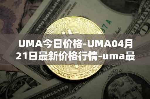UMA今日价格-UMA04月21日最新价格行情-uma最新走势消息