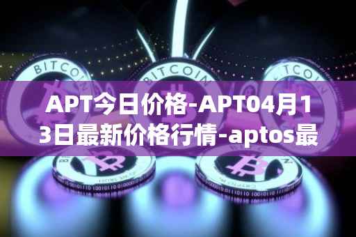 APT今日价格-APT04月13日最新价格行情-aptos最新走势消息