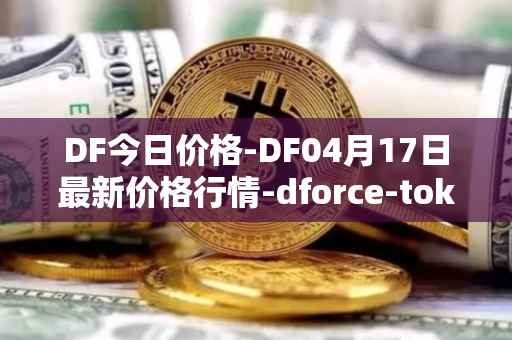 DF今日价格-DF04月17日最新价格行情-dforce-token最新走势消息