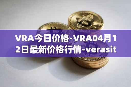 VRA今日价格-VRA04月12日最新价格行情-verasity最新走势消息