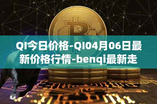 QI今日价格-QI04月06日最新价格行情-benqi最新走势消息