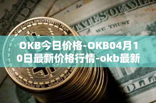 OKB今日价格-OKB04月10日最新价格行情-okb最新走势消息