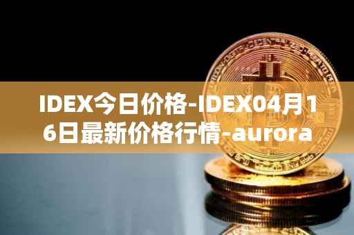 IDEX今日价格-IDEX04月16日最新价格行情-aurora-dao最新走势消息