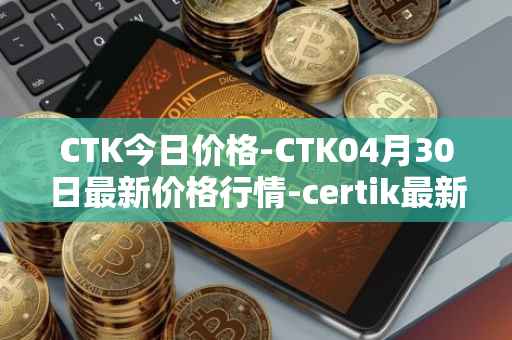 CTK今日价格-CTK04月30日最新价格行情-certik最新走势消息