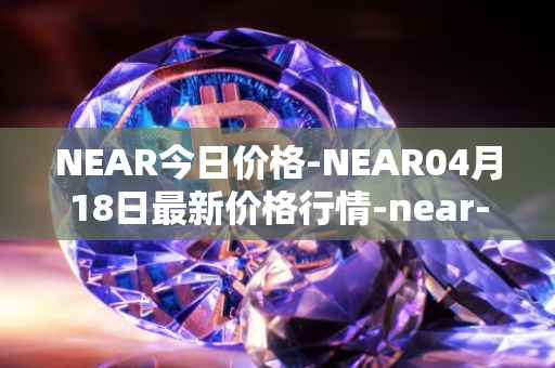 NEAR今日价格-NEAR04月18日最新价格行情-near-iounear最新走势消息