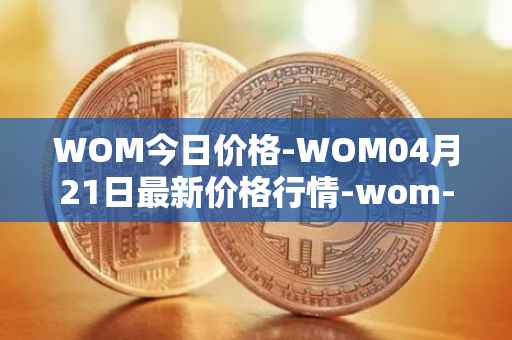 WOM今日价格-WOM04月21日最新价格行情-wom-token最新走势消息