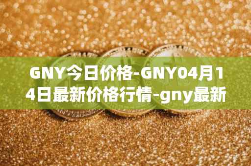 GNY今日价格-GNY04月14日最新价格行情-gny最新走势消息