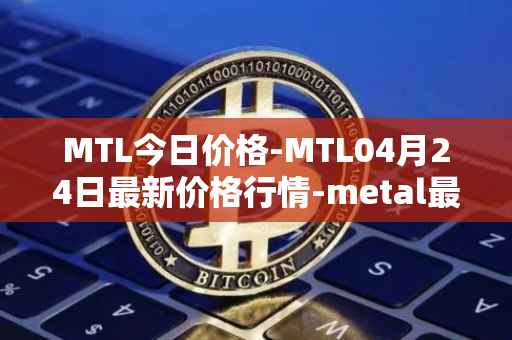 MTL今日价格-MTL04月24日最新价格行情-metal最新走势消息