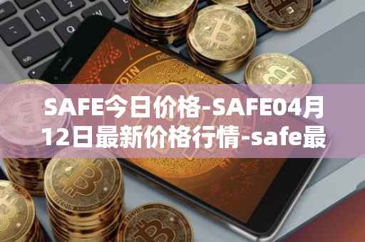 SAFE今日价格-SAFE04月12日最新价格行情-safe最新走势消息
