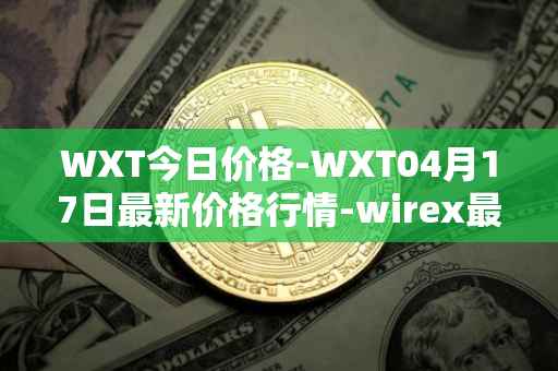 WXT今日价格-WXT04月17日最新价格行情-wirex最新走势消息