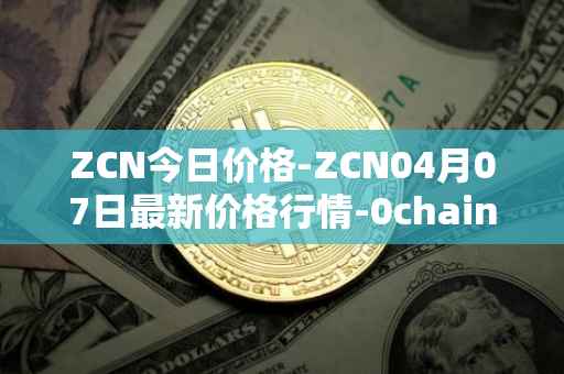 ZCN今日价格-ZCN04月07日最新价格行情-0chain最新走势消息