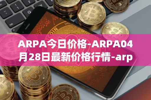 ARPA今日价格-ARPA04月28日最新价格行情-arpa-chain最新走势消息