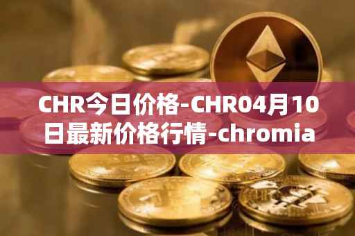 CHR今日价格-CHR04月10日最新价格行情-chromia最新走势消息